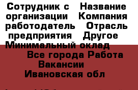 Сотрудник с › Название организации ­ Компания-работодатель › Отрасль предприятия ­ Другое › Минимальный оклад ­ 27 000 - Все города Работа » Вакансии   . Ивановская обл.